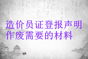 造價(jià)員證登報(bào)聲明作廢需要的材料