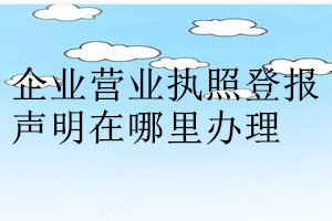 企業(yè)營業(yè)執(zhí)照登報(bào)聲明在哪里辦理