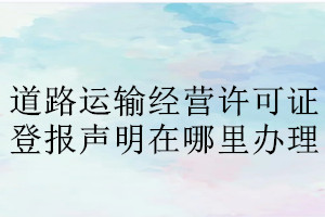 道路運(yùn)輸經(jīng)營(yíng)許可證登報(bào)聲明在哪里辦理