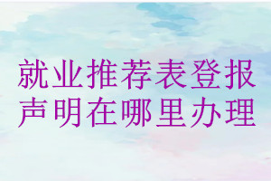就業(yè)推薦表登報(bào)聲明在哪里辦理