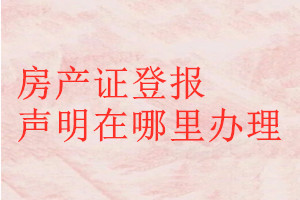 房產(chǎn)證登報(bào)聲明在哪里辦理