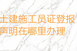 土建施工員證登報(bào)聲明在哪里辦理
