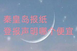 秦皇島報(bào)紙登報(bào)聲明哪個(gè)便宜