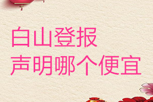 白山登報(bào)聲明哪個(gè)便宜