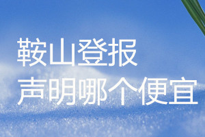 鞍山登報(bào)聲明哪個(gè)便宜