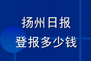 揚(yáng)州日?qǐng)?bào)登報(bào)多少錢(qián)_揚(yáng)州日?qǐng)?bào)登報(bào)掛失費(fèi)用