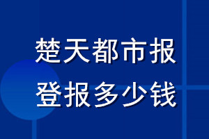 楚天都市報登報多少錢_楚天都市報登報掛失費(fèi)用