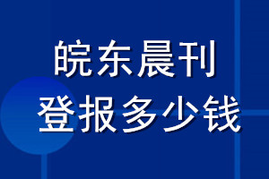 皖東晨刊登報(bào)多少錢_皖東晨刊登報(bào)掛失費(fèi)用