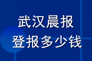 武漢晨報(bào)登報(bào)多少錢(qián)_武漢晨報(bào)登報(bào)掛失費(fèi)用